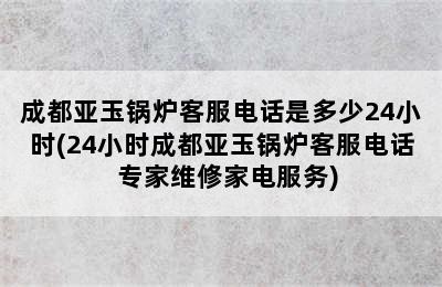 成都亚玉锅炉客服电话是多少24小时(24小时成都亚玉锅炉客服电话  专家维修家电服务)